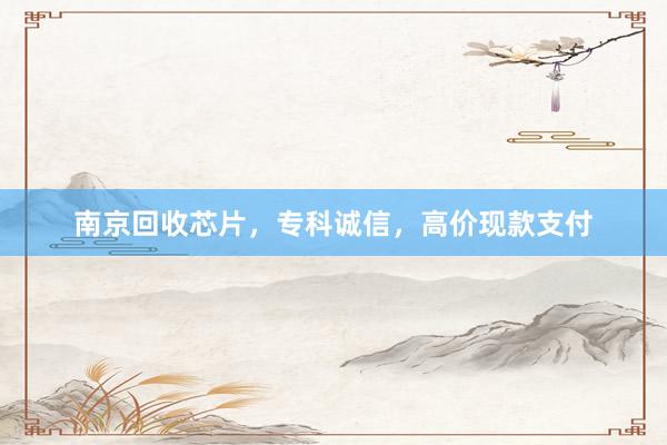 南京回收芯片，专科诚信，高价现款支付
