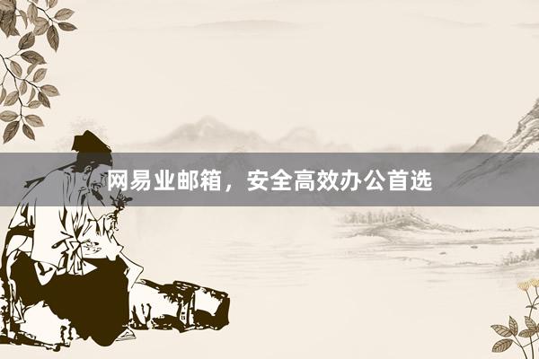 网易业邮箱，安全高效办公首选